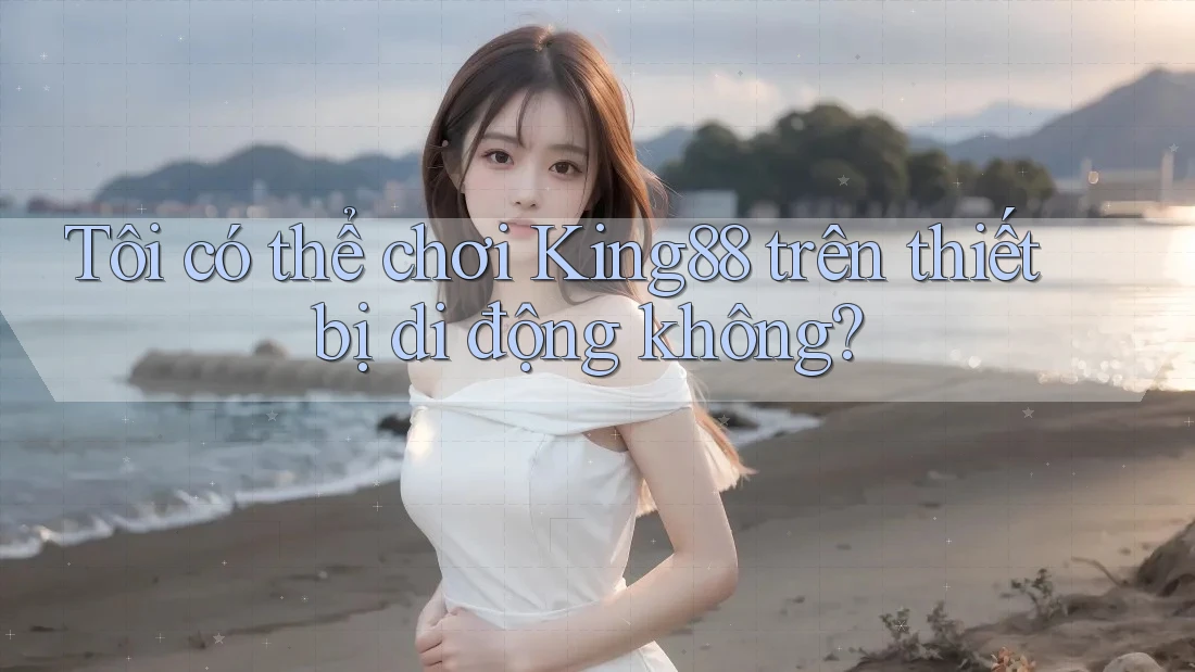 Tôi có thể chơi King88 trên thiết bị di động không?