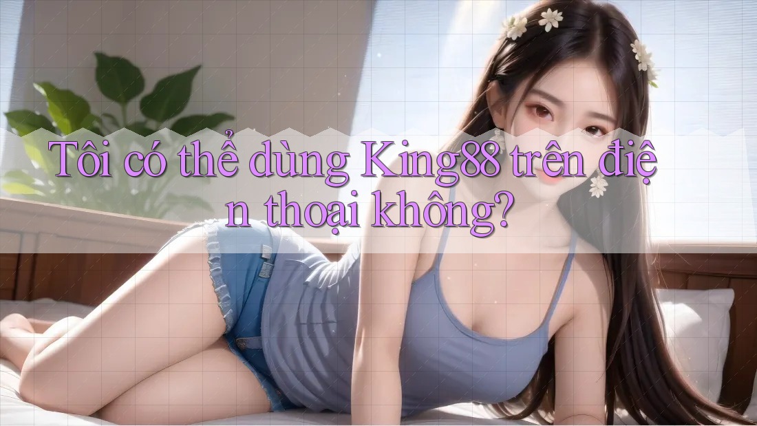 Tôi có thể dùng King88 trên điện thoại không?