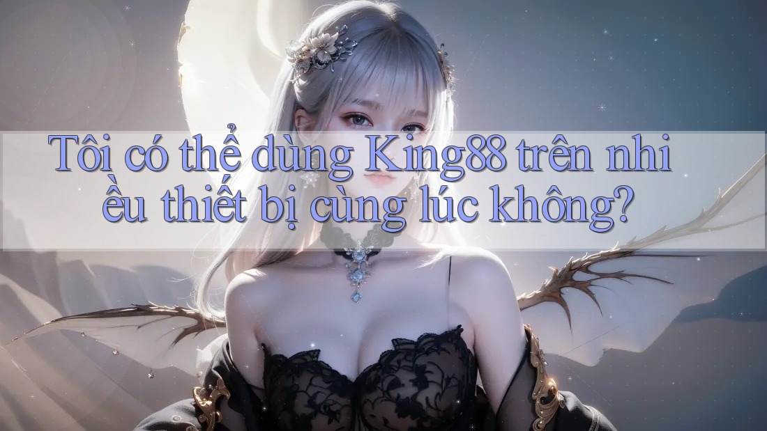 Tôi có thể dùng king88 trên nhiều thiết bị cùng lúc không?