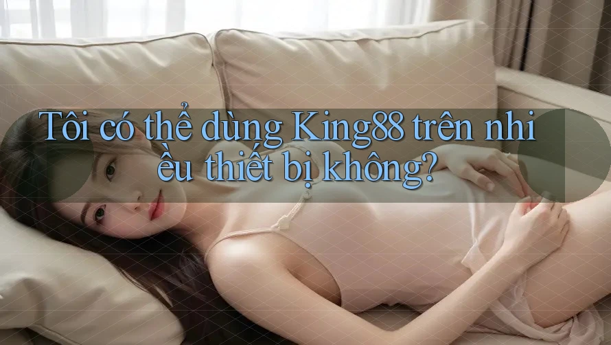 Tôi có thể dùng King88 trên nhiều thiết bị không?