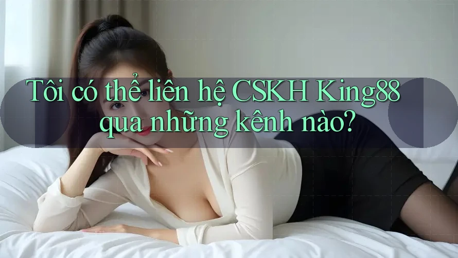 Tôi có thể liên hệ CSKH King88 qua những kênh nào?