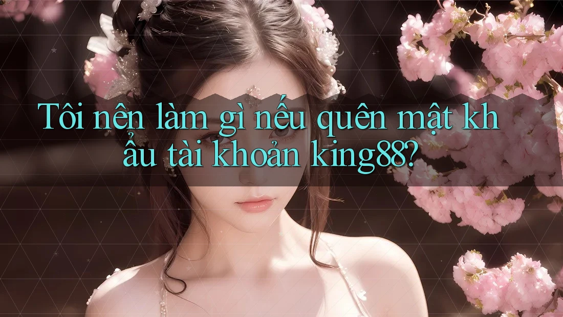 Tôi nên làm gì nếu quên mật khẩu tài khoản king88?