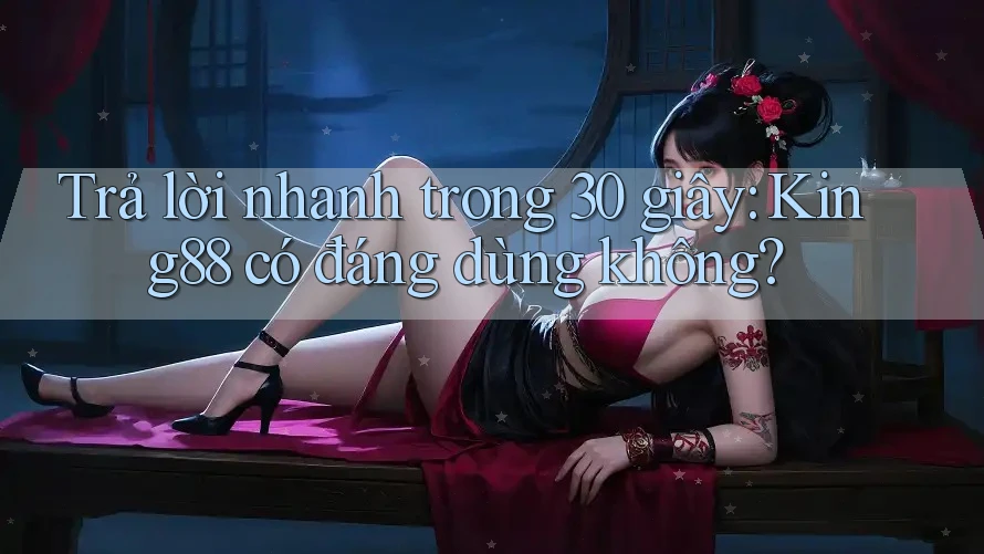 Trả lời nhanh trong 30 giây: king88 có đáng dùng không?