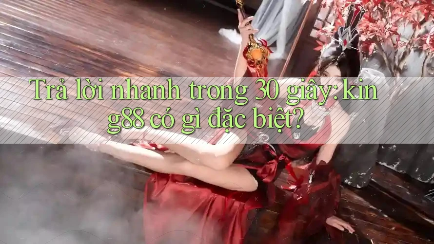 Trả lời nhanh trong 30 giây: king88 có gì đặc biệt?