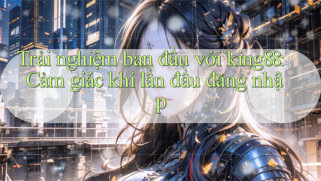 Trải nghiệm ban đầu với king88: Cảm giác khi lần đầu đăng nhập