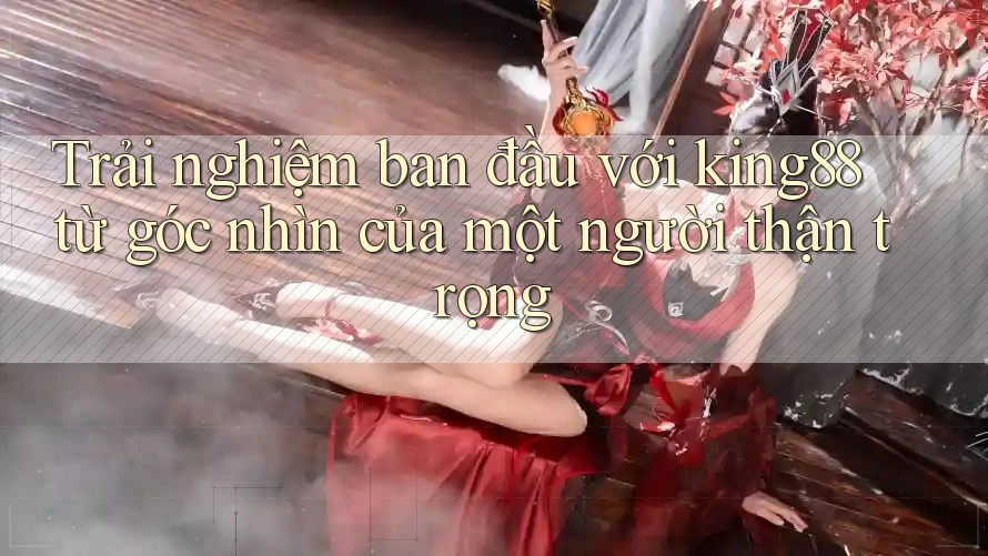 Trải nghiệm ban đầu với king88 từ góc nhìn của một người thận trọng