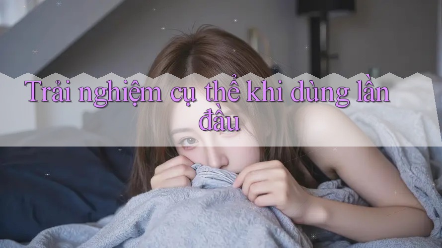 Trải nghiệm cụ thể khi dùng lần đầu