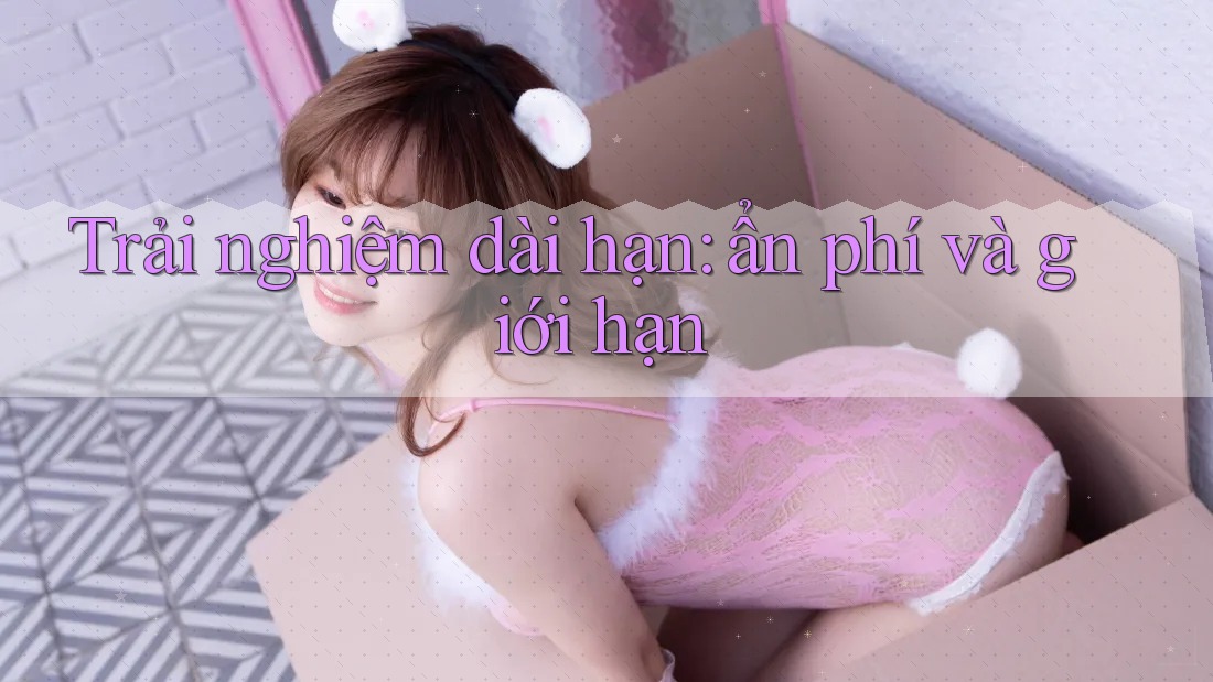 Trải nghiệm dài hạn: ẩn phí và giới hạn