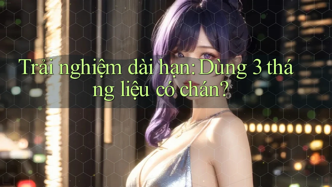 Trải nghiệm dài hạn: Dùng 3 tháng liệu có chán?