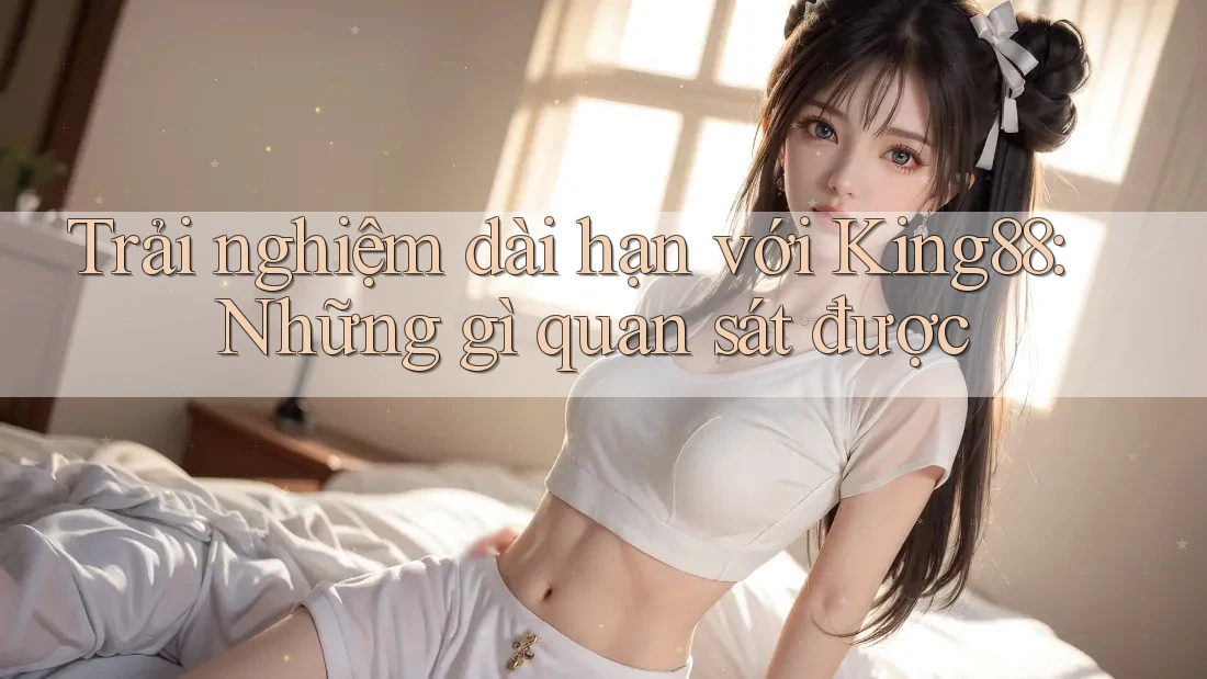 Trải nghiệm dài hạn với King88: Những gì quan sát được