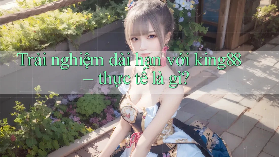 Trải nghiệm dài hạn với king88 – thực tế là gì?