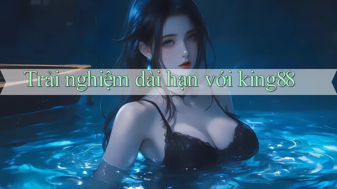 Trải nghiệm dài hạn với KING88