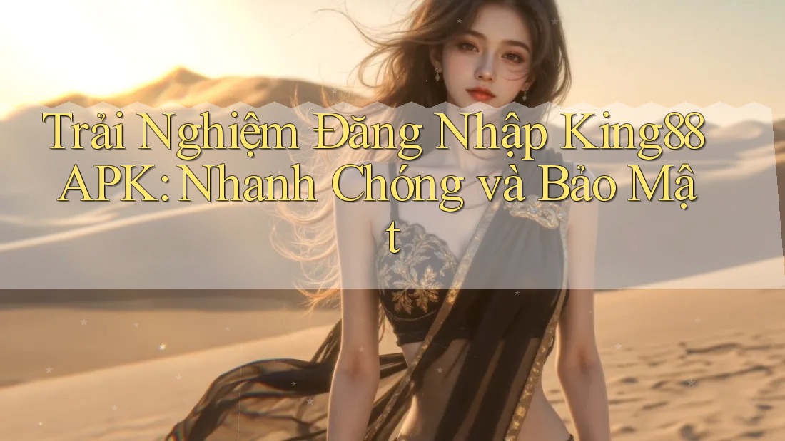 Trải Nghiệm Đăng Nhập King88 APK: Nhanh Chóng và Bảo Mật