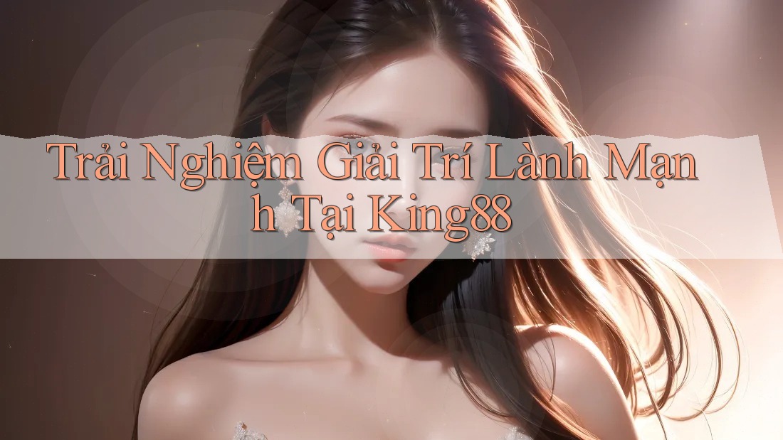 Trải Nghiệm Giải Trí Lành Mạnh Tại King88