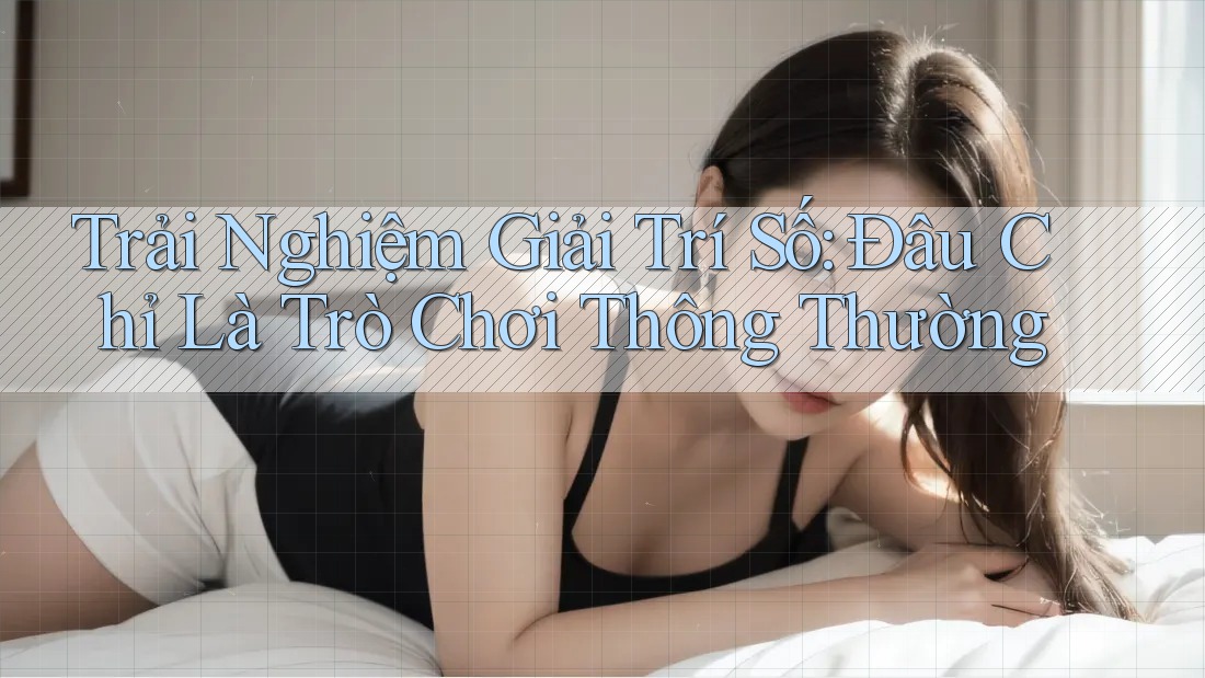 Trải Nghiệm Giải Trí Số: Đâu Chỉ Là Trò Chơi Thông Thường