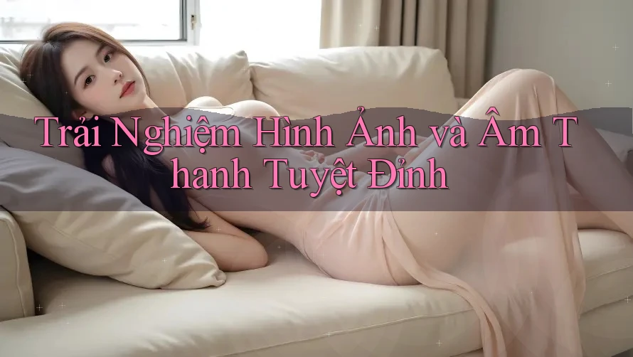 Trải Nghiệm Hình Ảnh và Âm Thanh Tuyệt Đỉnh