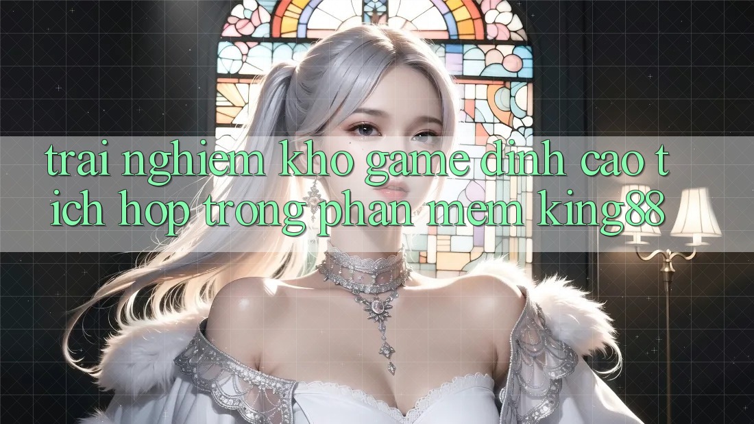 Trải nghiệm Kho Game Đỉnh Cao Tích Hợp Trong Phần mềm King88