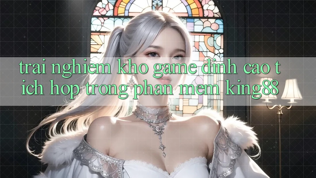 Trải nghiệm Kho Game Đỉnh Cao Tích Hợp Trong Phần mềm King88