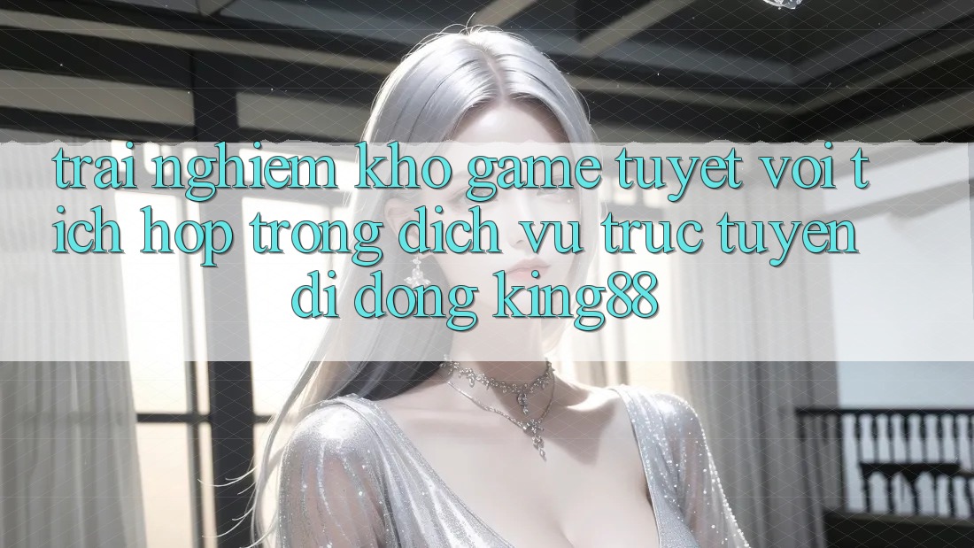 Trải nghiệm Kho Game Tuyệt vời Tích Hợp Trong Dịch vụ trực tuyến di động King88
