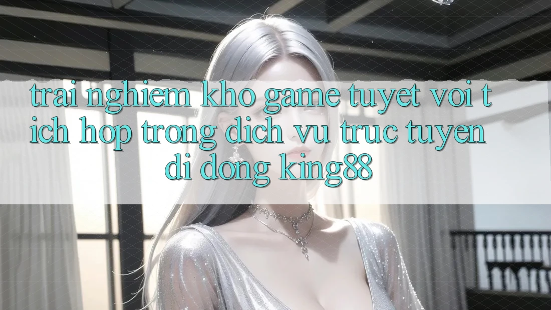 Trải nghiệm Kho Game Tuyệt vời Tích Hợp Trong Dịch vụ trực tuyến di động King88