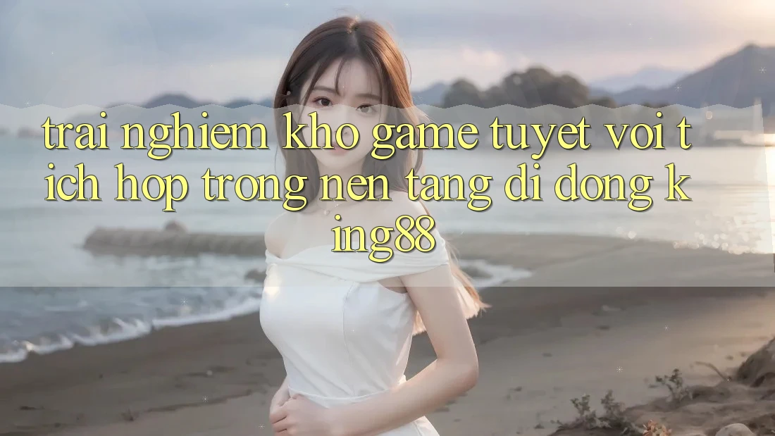 Trải nghiệm Kho Game Tuyệt vời Tích Hợp Trong Nền tảng di động King88