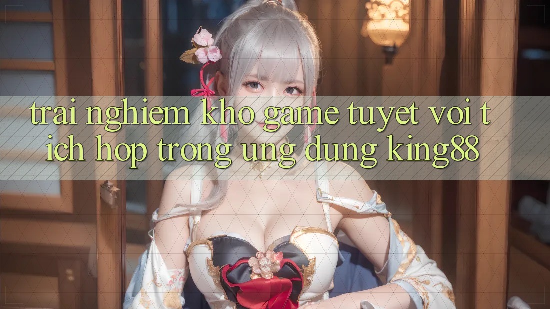 Trải nghiệm Kho Game Tuyệt vời Tích Hợp Trong Ứng Dụng King88