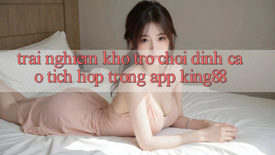Trải nghiệm Kho Trò chơi Đỉnh Cao Tích Hợp Trong App King88