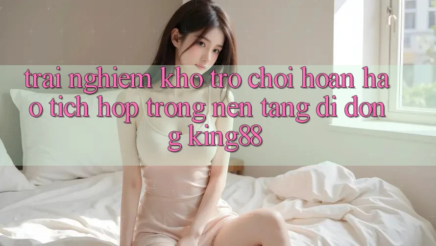 Trải nghiệm Kho Trò chơi Hoàn hảo Tích Hợp Trong Nền tảng di động King88