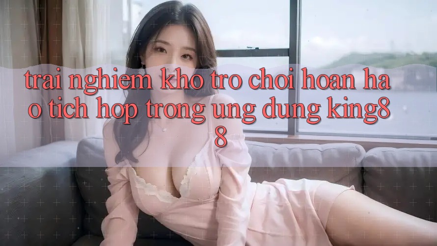Trải nghiệm Kho Trò chơi Hoàn hảo Tích Hợp Trong Ứng Dụng King88