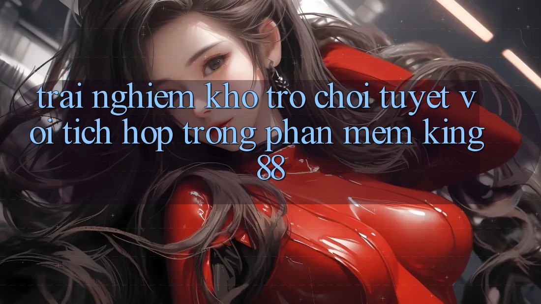 Trải nghiệm Kho Trò chơi Tuyệt vời Tích Hợp Trong Phần mềm King88