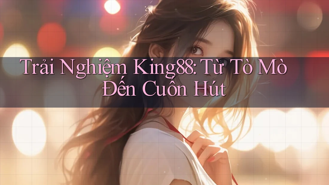 Trải Nghiệm King88: Từ Tò Mò Đến Cuốn Hút