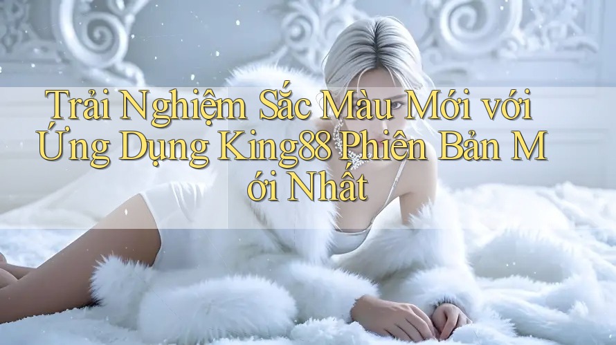 Trải Nghiệm Sắc Màu Mới với Ứng Dụng King88 Phiên Bản Mới Nhất