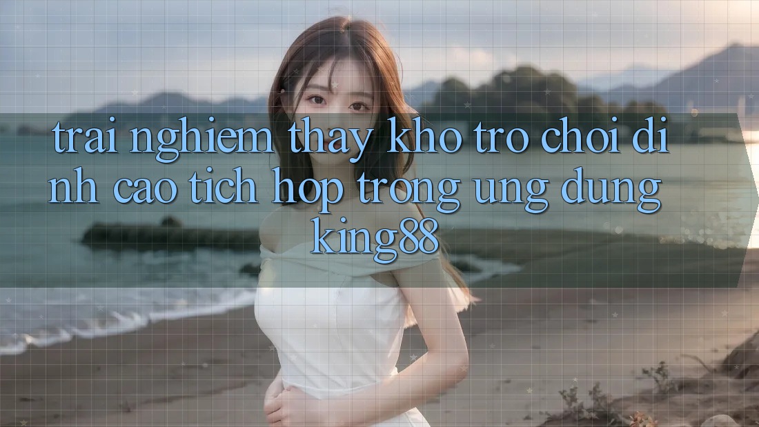 Trải nghiệm thấy Kho Trò chơi Đỉnh Cao Tích Hợp Trong Ứng dụng King88 Trải nghiệm thấy Kho Trò chơi Đỉnh Cao Tích Hợp Trong Ứng dụng King88