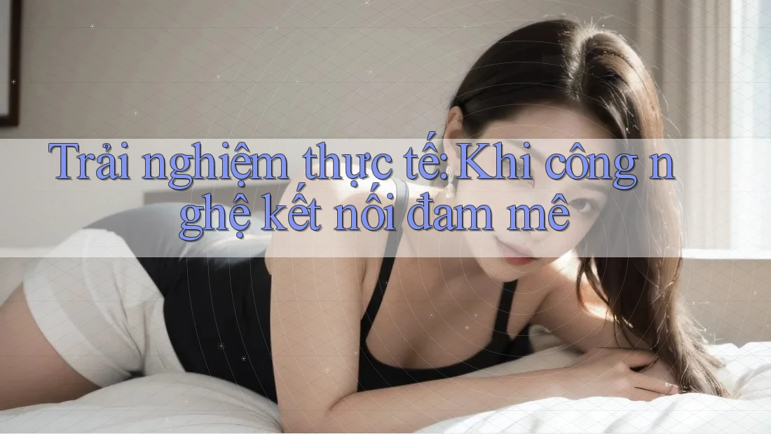 Trải nghiệm thực tế: Khi công nghệ kết nối đam mê