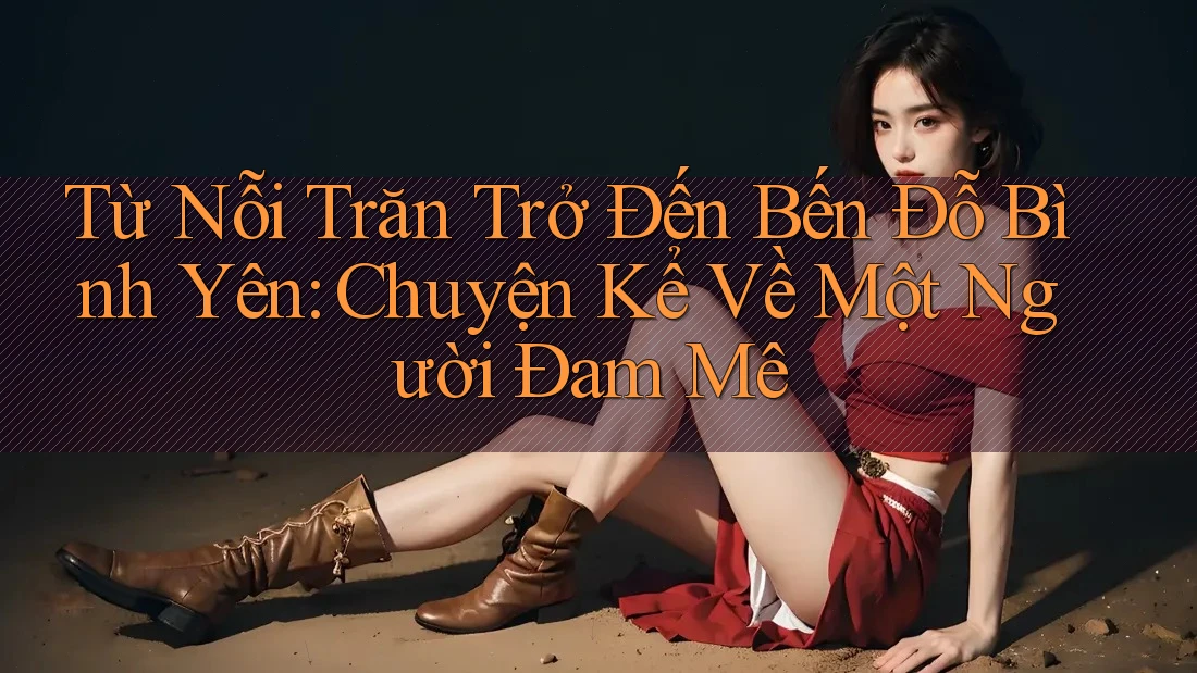 Từ Nỗi Trăn Trở Đến Bến Đỗ Bình Yên: Chuyện Kể Về Một Người Đam Mê