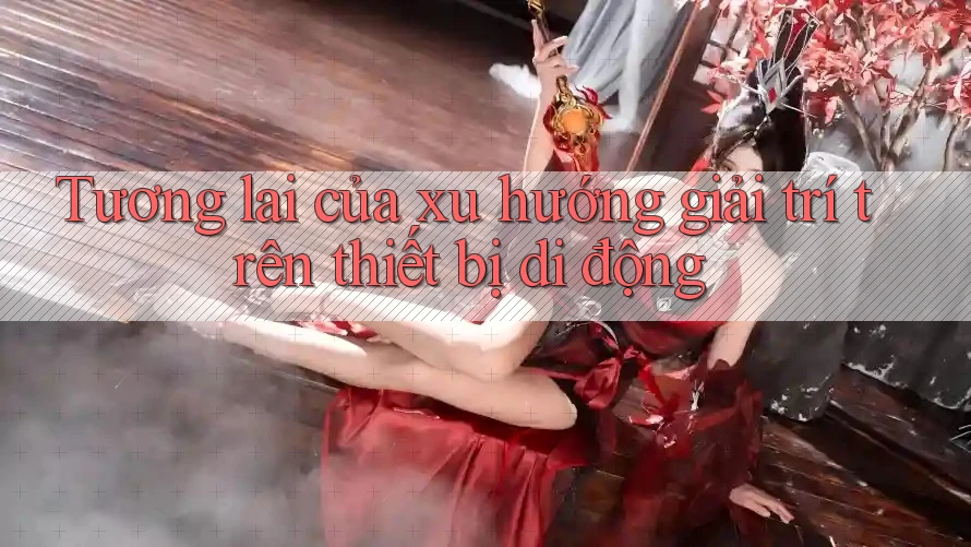 Tương lai của xu hướng giải trí trên thiết bị di động