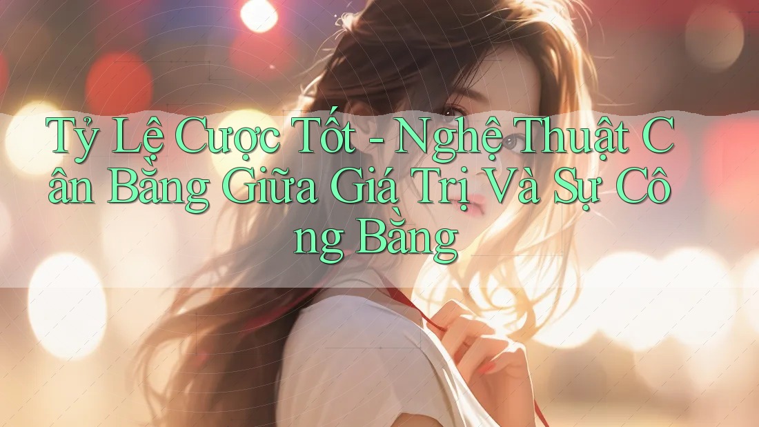 Tỷ Lệ Cược Tốt - Nghệ Thuật Cân Bằng Giữa Giá Trị Và Sự Công Bằng