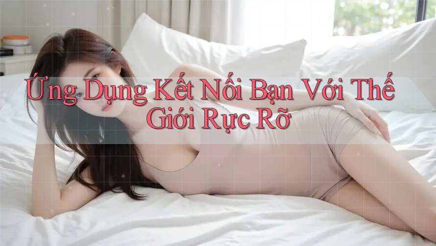 Ứng Dụng Kết Nối Bạn Với Thế Giới Rực Rỡ