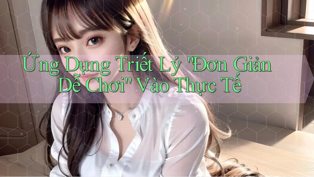 Ứng Dụng Triết Lý “Đơn Giản Dễ Chơi” Vào Thực Tế