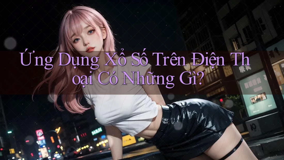 Ứng Dụng Xổ Số Trên Điện Thoại Có Những Gì? Ứng Dụng Xổ Số Trên Điện Thoại Có Những Gì?