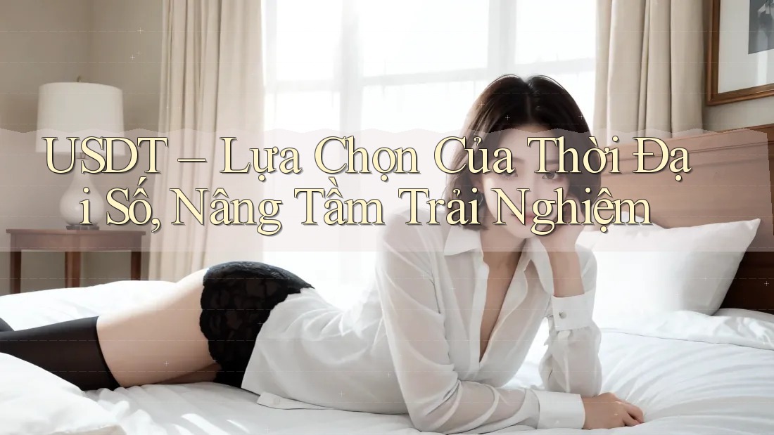 USDT – Lựa Chọn Của Thời Đại Số, Nâng Tầm Trải Nghiệm