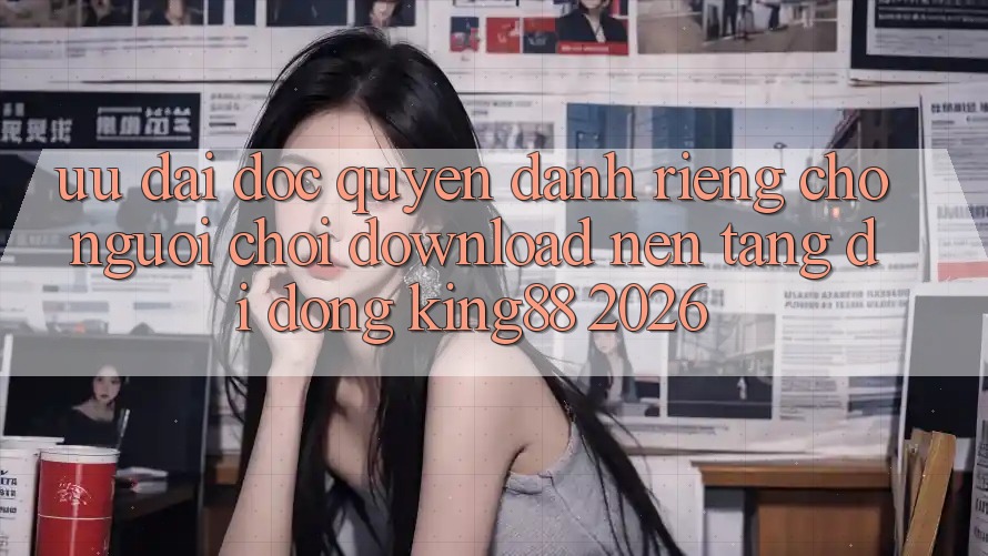 Ưu đãi Độc Quyền Dành Riêng Cho Người chơi Download Nền tảng di động King88 2026 Ưu đãi Độc Quyền Dành Riêng Cho Người chơi Download Nền tảng di động King88 2026
