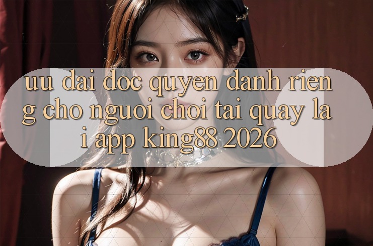Ưu đãi Độc Quyền Dành Riêng Cho Người chơi Tải quay lại App King88 2026