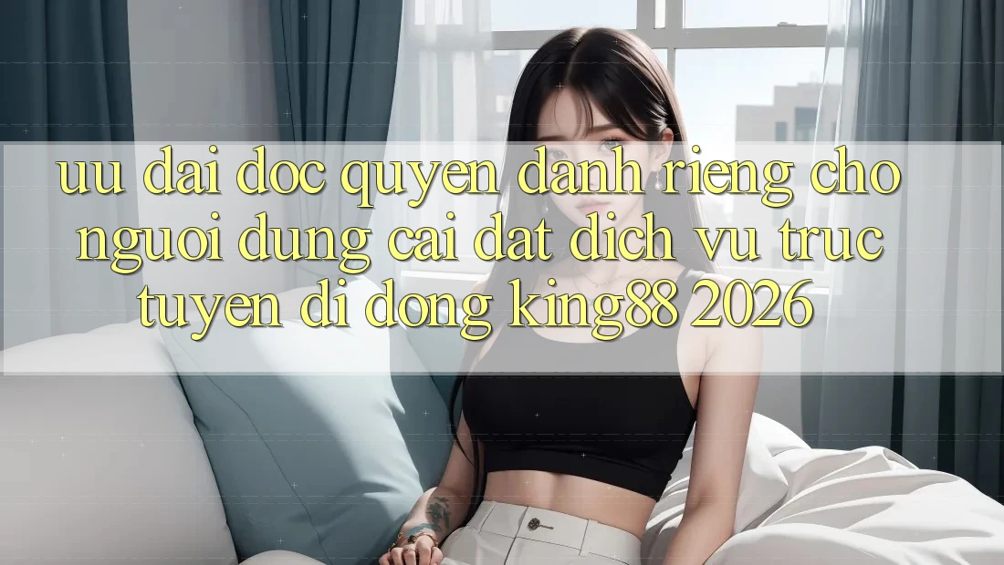 Ưu đãi Độc Quyền Dành Riêng Cho Người Dùng Cài đặt Dịch vụ trực tuyến di động King88 2026