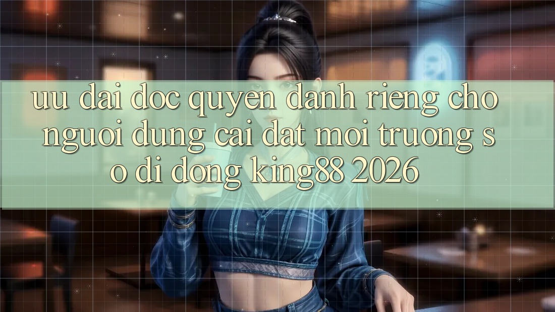 Ưu đãi Độc Quyền Dành Riêng Cho Người Dùng Cài đặt Môi trường số di động King88 2026