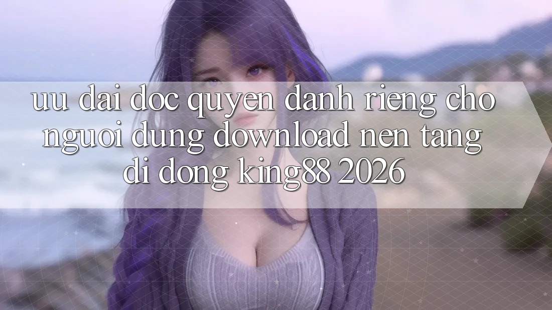 Ưu đãi Độc Quyền Dành Riêng Cho Người Dùng Download Nền tảng di động King88 2026 Ưu đãi Độc Quyền Dành Riêng Cho Người Dùng Download Nền tảng di động King88 2026