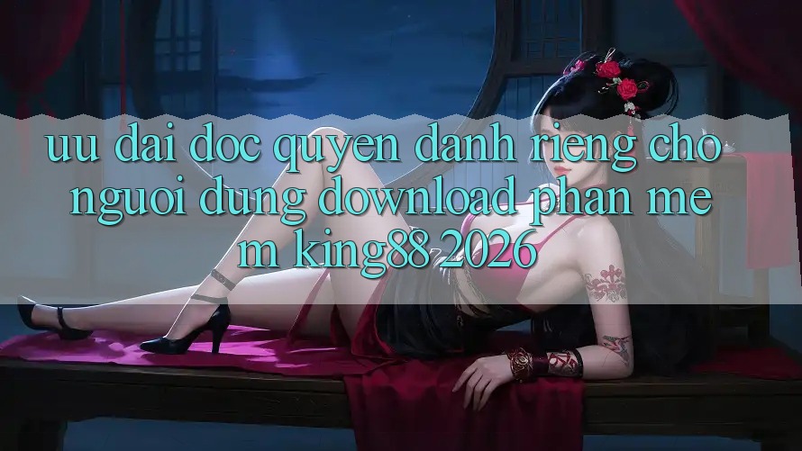 Ưu đãi Độc Quyền Dành Riêng Cho Người Dùng Download Phần mềm King88 2026