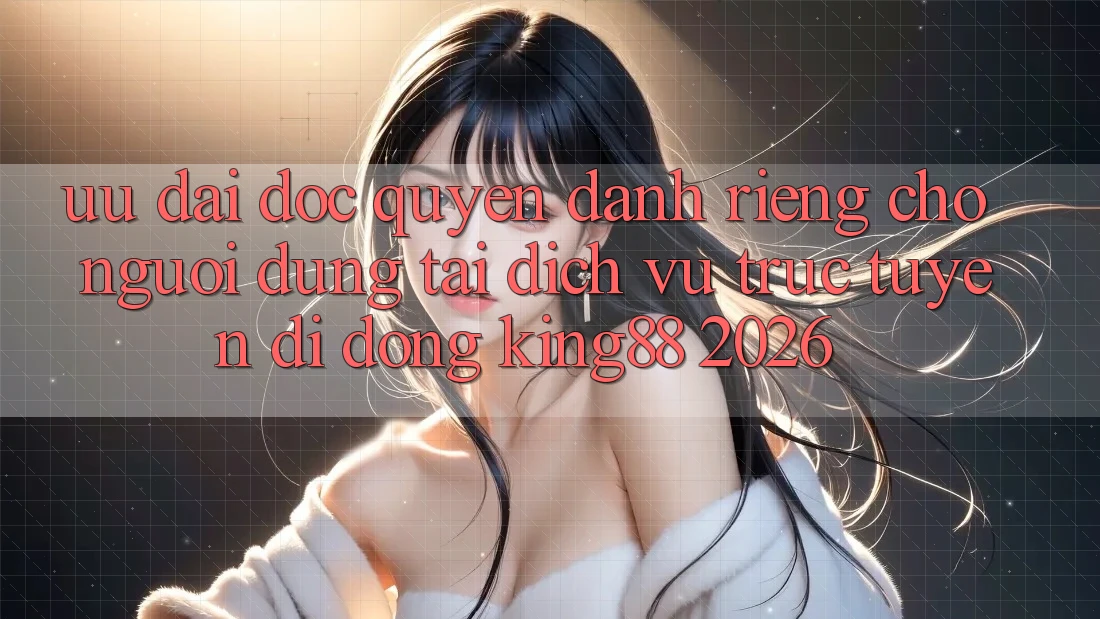 Ưu đãi Độc Quyền Dành Riêng Cho Người Dùng Tải Dịch vụ trực tuyến di động King88 2026 Ưu đãi Độc Quyền Dành Riêng Cho Người Dùng Tải Dịch vụ trực tuyến di động King88 2026