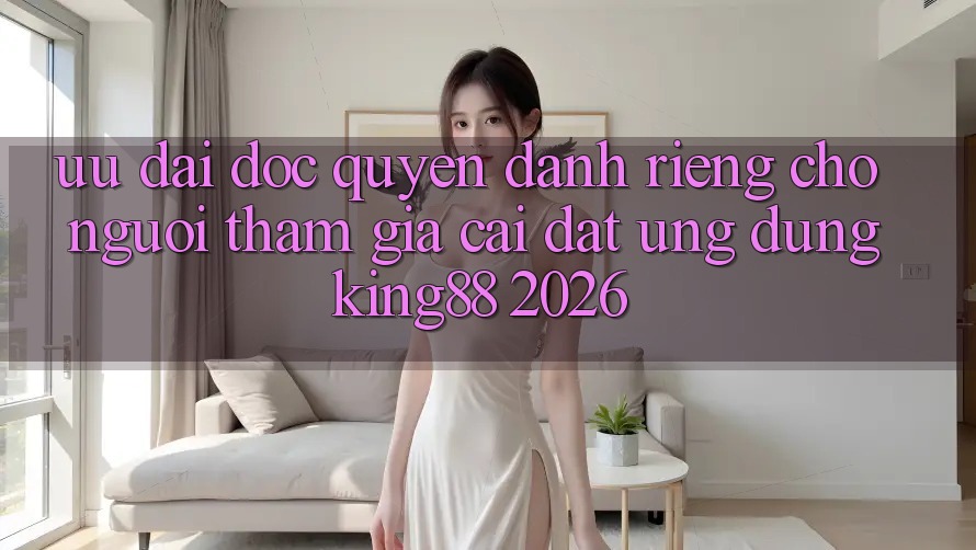 Ưu đãi Độc Quyền Dành Riêng Cho Người tham gia Cài đặt Ứng dụng King88 2026