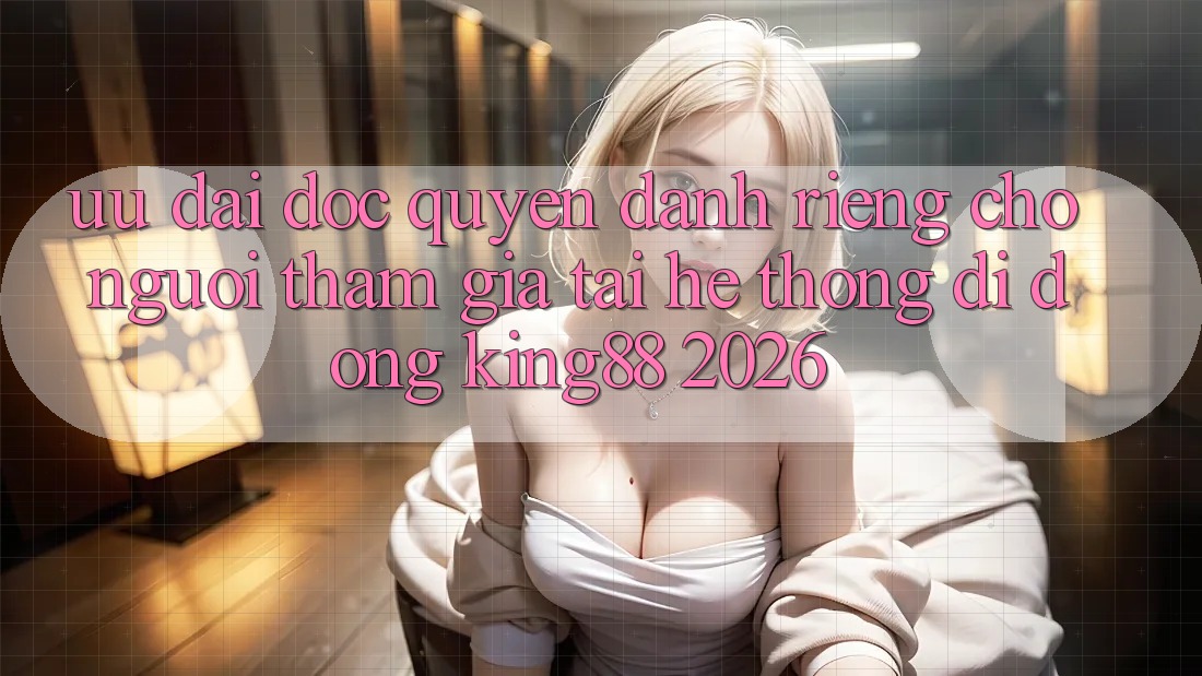 Ưu đãi Độc Quyền Dành Riêng Cho Người tham gia Tải Hệ thống di động King88 2026